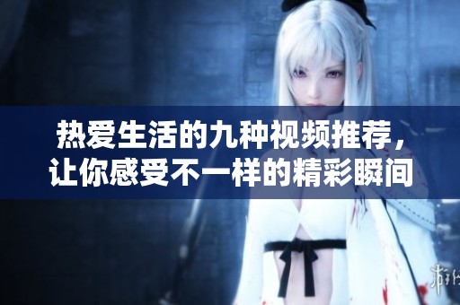 熱愛(ài)生活的九種視頻推薦<div   id=