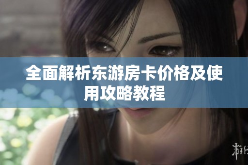 全面解析東游房卡價(jià)格及使用攻略教程