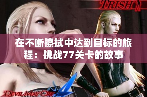 在不斷擦拭中達到目標的旅程：挑戰(zhàn)77關卡的故事