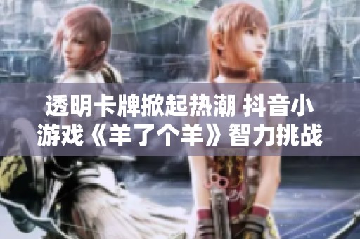 透明卡牌掀起熱潮 抖音小游戲《羊了個羊》智力挑戰(zhàn)再度來襲