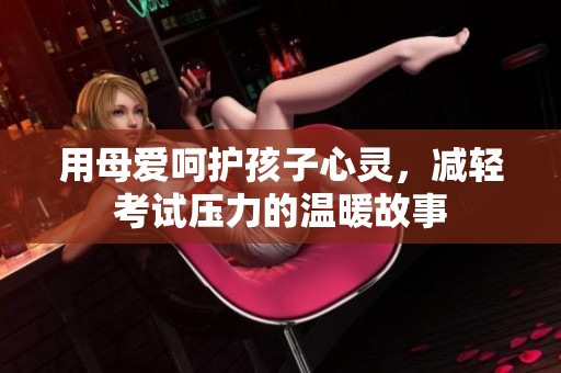 用母愛呵護(hù)孩子心靈，減輕考試壓力的溫暖故事