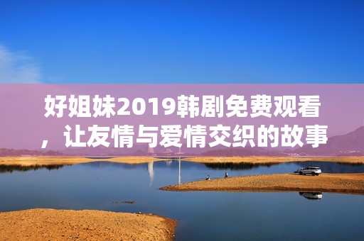 好姐妹2019韓劇免費(fèi)觀看，讓友情與愛(ài)情交織的故事重溫