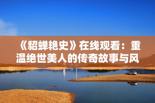 《貂蟬艷史》在線觀看：重溫絕世美人的傳奇故事與風(fēng)云歲月