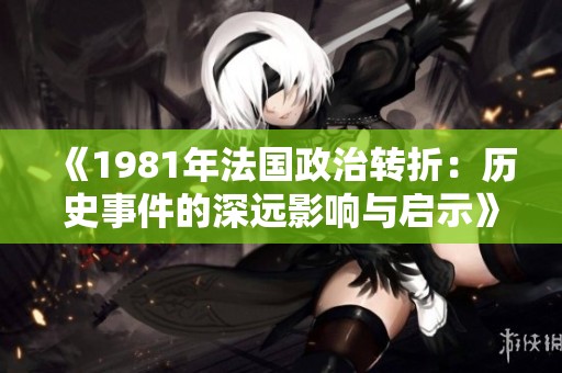 《1981年法國政治轉(zhuǎn)折：歷史事件的深遠影響與啟示》