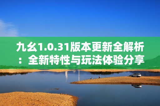 九幺1.0.31版本更新全解析：全新特性與玩法體驗(yàn)分享