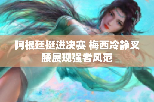 阿根廷挺進(jìn)決賽 梅西冷靜叉腰展現(xiàn)強(qiáng)者風(fēng)范