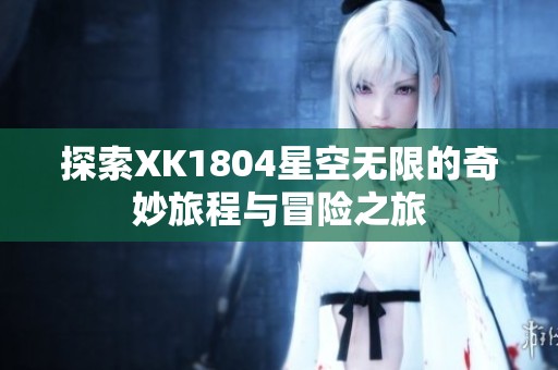 探索XK1804星空無限的奇妙旅程與冒險之旅