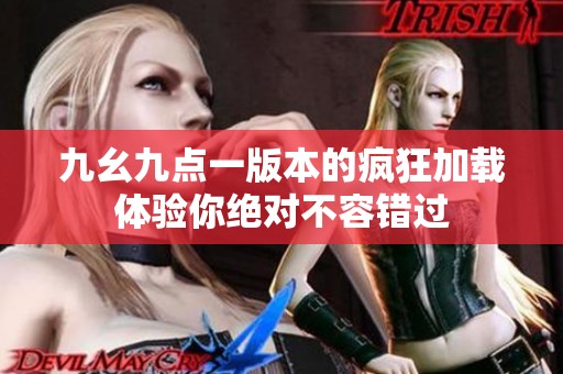 九幺九點(diǎn)一版本的瘋狂加載體驗(yàn)?zāi)憬^對(duì)不容錯(cuò)過