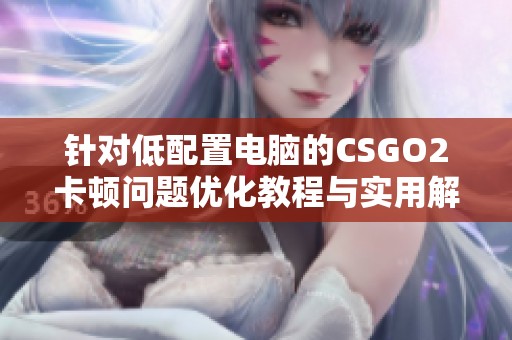 針對低配置電腦的CSGO2卡頓問題優(yōu)化教程與實用解決方案