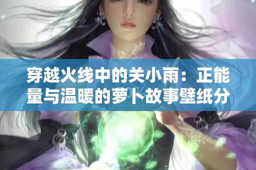 穿越火線中的關(guān)小雨：正能量與溫暖的蘿卜故事壁紙分享
