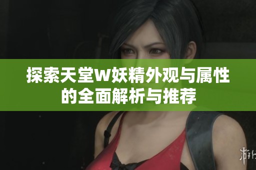 探索天堂W妖精外觀與屬性的全面解析與推薦