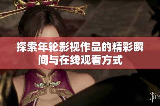 探索年輪影視作品的精彩瞬間與在線觀看方式