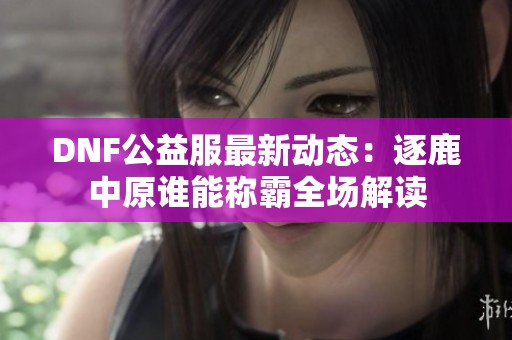 DNF公益服最新動(dòng)態(tài)：逐鹿中原誰(shuí)能稱霸全場(chǎng)解讀