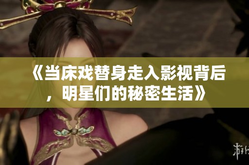《當(dāng)床戲替身走入影視背后，明星們的秘密生活》