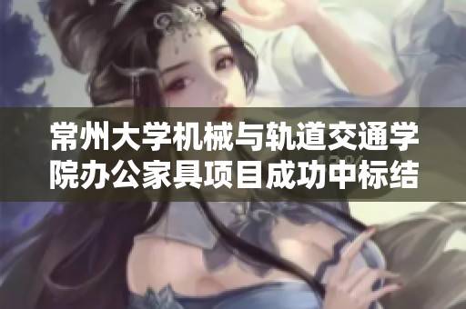 常州大學(xué)機(jī)械與軌道交通學(xué)院辦公家具項(xiàng)目成功中標(biāo)結(jié)果公布 常州大學(xué)機(jī)械與軌道交通學(xué)院辦公家具項(xiàng)目成功中標(biāo)結(jié)果公布