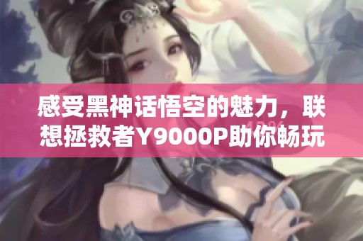 感受黑神話悟空的魅力<div   id=