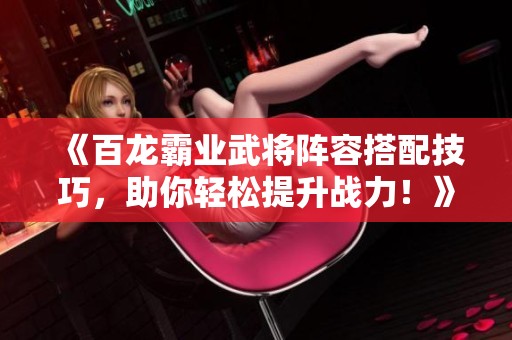 《百龍霸業(yè)武將陣容搭配技巧，助你輕松提升戰(zhàn)力<div   id=