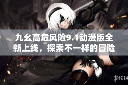九幺高危風(fēng)險(xiǎn)9.1動(dòng)漫版全新上線<div   id=