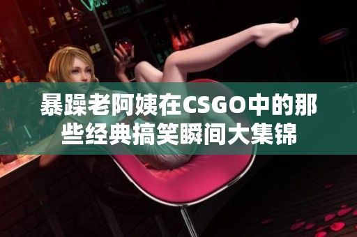 暴躁老阿姨在CSGO中的那些經(jīng)典搞笑瞬間大集錦