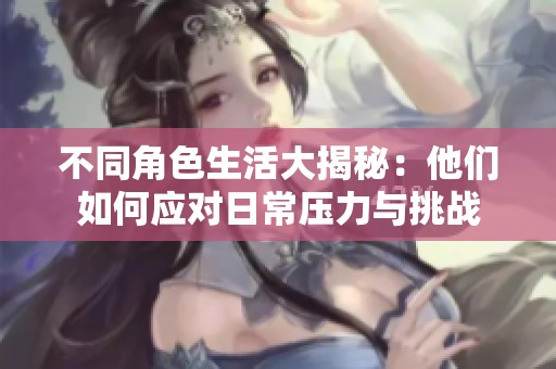不同角色生活大揭秘：他們?nèi)绾螒?yīng)對(duì)日常壓力與挑戰(zhàn)