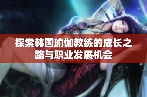 探索韓國瑜伽教練的成長之路與職業(yè)發(fā)展機會