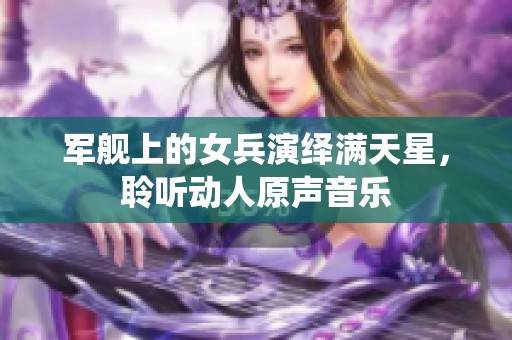 軍艦上的女兵演繹滿天星，聆聽動人原聲音樂