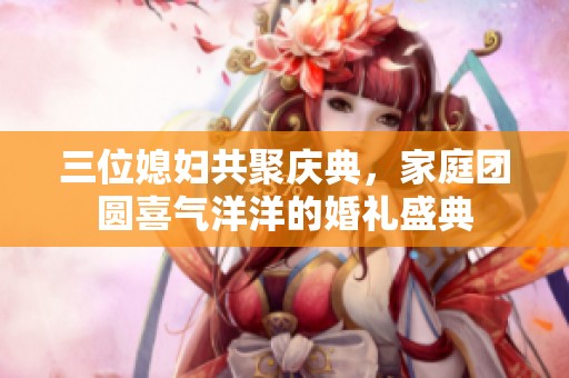 三位媳婦共聚慶典<div   id=