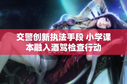 交警創(chuàng)新執(zhí)法手段 小學(xué)課本融入酒駕檢查行動(dòng)