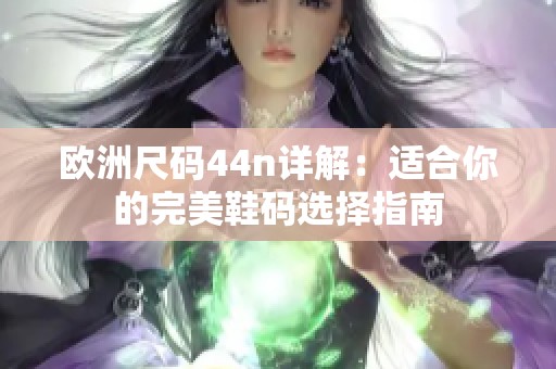 歐洲尺碼44n詳解：適合你的完美鞋碼選擇指南
