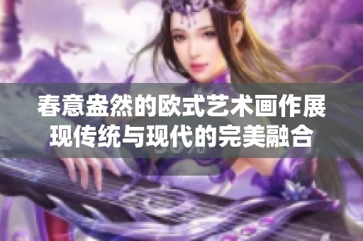 春意盎然的歐式藝術畫作展現(xiàn)傳統(tǒng)與現(xiàn)代的完美融合