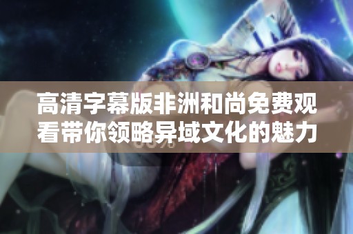 高清字幕版非洲和尚免費(fèi)觀看帶你領(lǐng)略異域文化的魅力