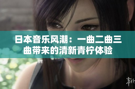 日本音樂(lè)風(fēng)潮：一曲二曲三曲帶來(lái)的清新青檸體驗(yàn)