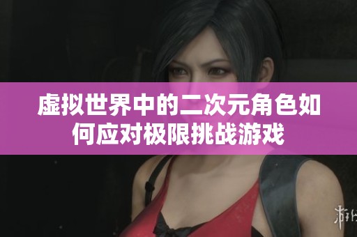 虛擬世界中的二次元角色如何應(yīng)對(duì)極限挑戰(zhàn)游戲