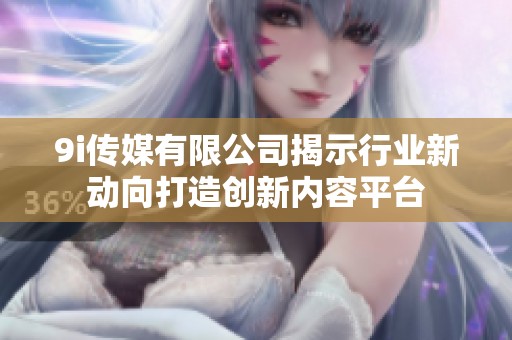 9i傳媒有限公司揭示行業(yè)新動向打造創(chuàng)新內容平臺