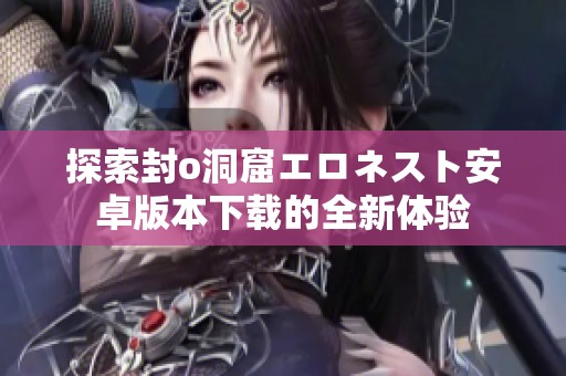 探索封o洞窟エロネスト安卓版本下載的全新體驗