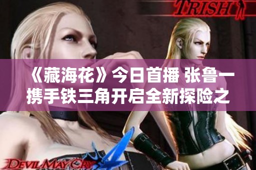 《藏?；ā方袢帐撞?張魯一攜手鐵三角開啟全新探險之旅