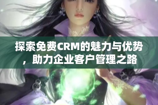 探索免費CRM的魅力與優(yōu)勢，助力企業(yè)客戶管理之路