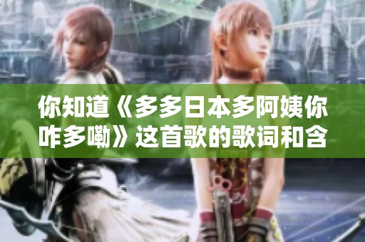 你知道《多多日本多阿姨你咋多嘞》這首歌的歌詞和含義嗎