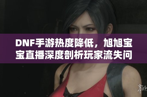 DNF手游熱度降低，旭旭寶寶直播深度剖析玩家流失問題