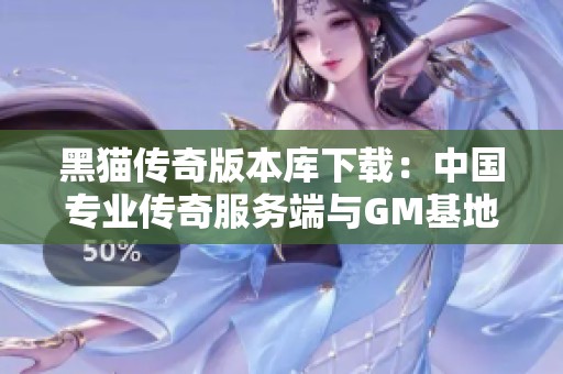 黑貓傳奇版本庫(kù)下載：中國(guó)專業(yè)傳奇服務(wù)端與GM基地推薦