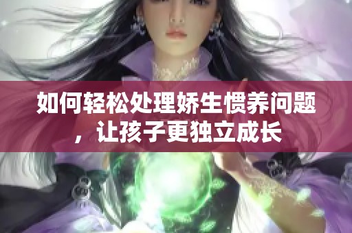 如何輕松處理嬌生慣養(yǎng)問題，讓孩子更獨(dú)立成長(zhǎng)