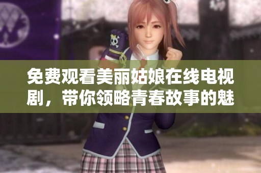 免費(fèi)觀看美麗姑娘在線電視劇，帶你領(lǐng)略青春故事的魅力