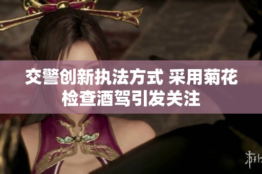 交警創(chuàng)新執(zhí)法方式 采用菊花檢查酒駕引發(fā)關(guān)注