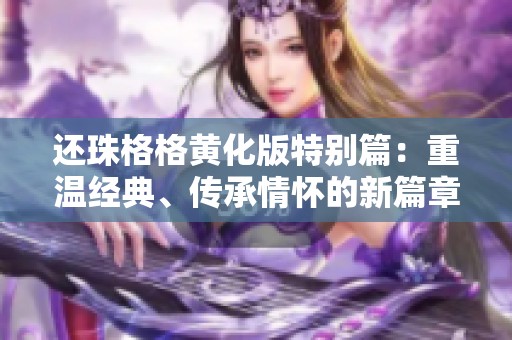 還珠格格黃化版特別篇：重溫經(jīng)典、傳承情懷的新篇章