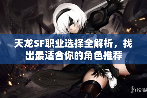 天龍SF職業(yè)選擇全解析，找出最適合你的角色推薦