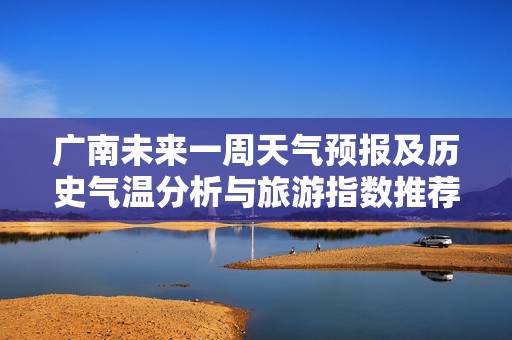 廣南未來一周天氣預報及歷史氣溫分析與旅游指數(shù)推薦