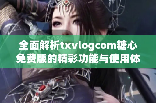 全面解析txvlogcom糖心免費版的精彩功能與使用體驗