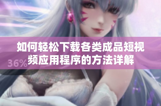 如何輕松下載各類成品短視頻應(yīng)用程序的方法詳解