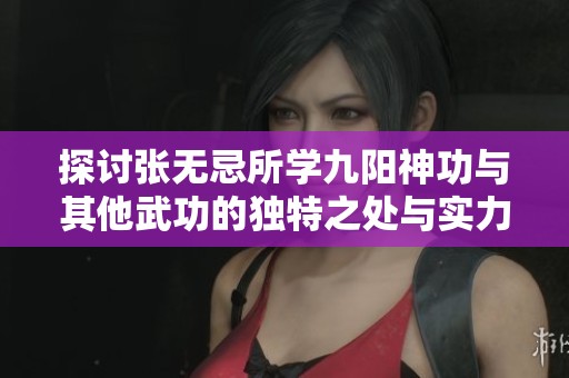 探討張無忌所學九陽神功與其他武功的獨特之處與實力對比