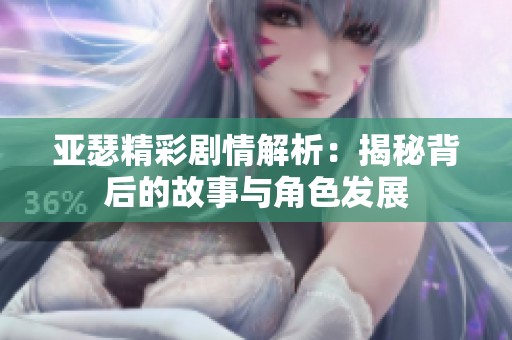亞瑟精彩劇情解析：揭秘背后的故事與角色發(fā)展